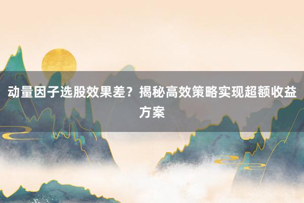动量因子选股效果差？揭秘高效策略实现超额收益方案