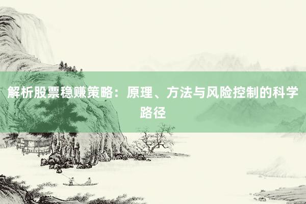 解析股票稳赚策略：原理、方法与风险控制的科学路径