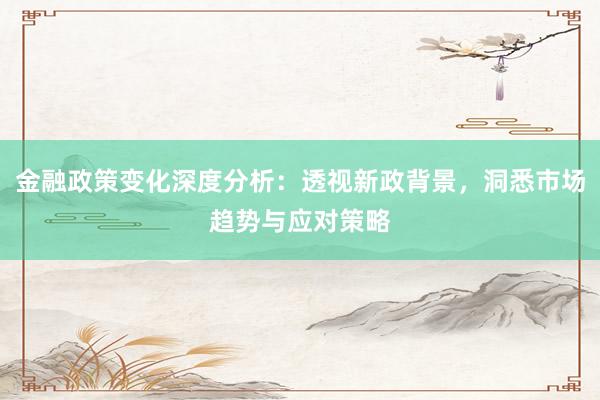金融政策变化深度分析：透视新政背景，洞悉市场趋势与应对策略