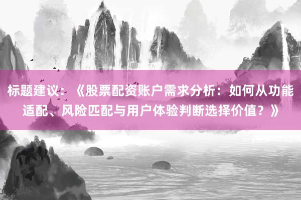 标题建议：《股票配资账户需求分析：如何从功能适配、风险匹配与用户体验判断选择价值？》