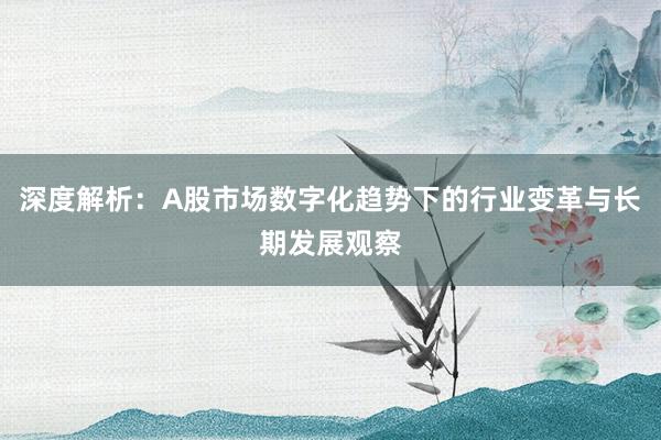 深度解析：A股市场数字化趋势下的行业变革与长期发展观察