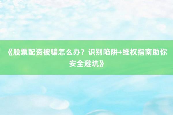 《股票配资被骗怎么办？识别陷阱+维权指南助你安全避坑》