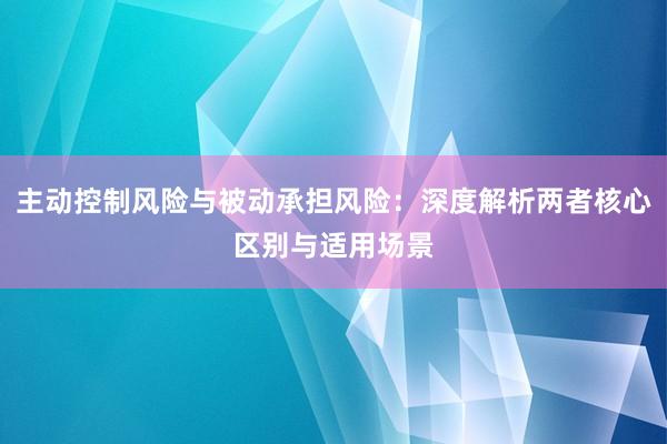 主动控制风险与被动承担风险：深度解析两者核心区别与适用场景