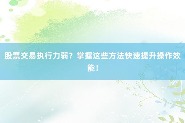 股票交易执行力弱？掌握这些方法快速提升操作效能！