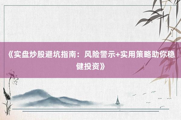 《实盘炒股避坑指南：风险警示+实用策略助你稳健投资》