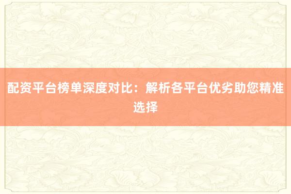 配资平台榜单深度对比：解析各平台优劣助您精准选择