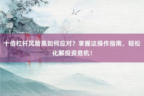 十倍杠杆风险高如何应对？掌握这操作指南，轻松化解投资危机！