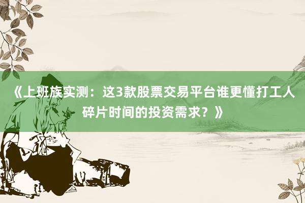 《上班族实测：这3款股票交易平台谁更懂打工人碎片时间的投资需求？》