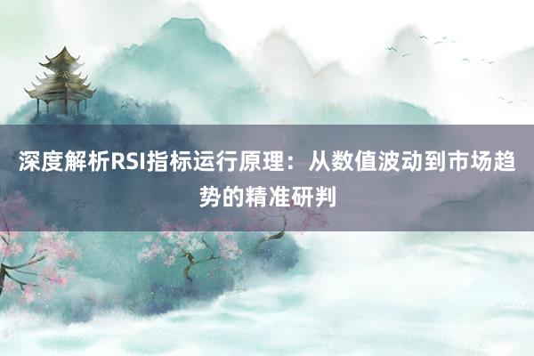 深度解析RSI指标运行原理：从数值波动到市场趋势的精准研判