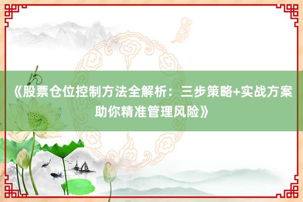 《股票仓位控制方法全解析：三步策略+实战方案助你精准管理风险》