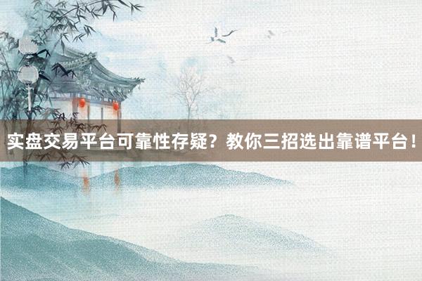 实盘交易平台可靠性存疑?教你三招选出靠谱平台!